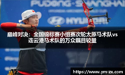 巅峰对决：全国锦标赛小组赛次轮太原马术队vs连云港马术队的万众瞩目较量