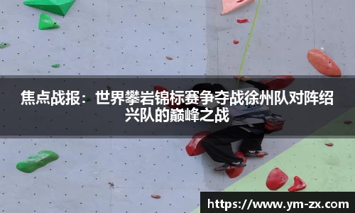 焦点战报：世界攀岩锦标赛争夺战徐州队对阵绍兴队的巅峰之战
