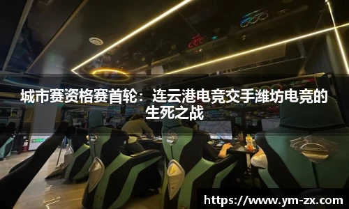城市赛资格赛首轮：连云港电竞交手潍坊电竞的生死之战