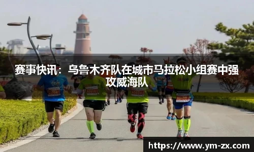 赛事快讯：乌鲁木齐队在城市马拉松小组赛中强攻威海队