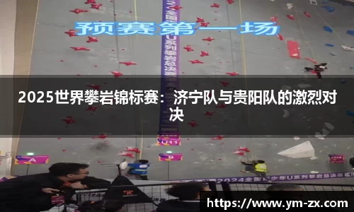 2025世界攀岩锦标赛：济宁队与贵阳队的激烈对决