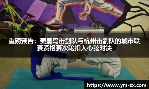 重磅预告：秦皇岛击剑队与杭州击剑队的城市联赛资格赛次轮扣人心弦对决