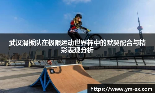 武汉滑板队在极限运动世界杯中的默契配合与精彩表现分析