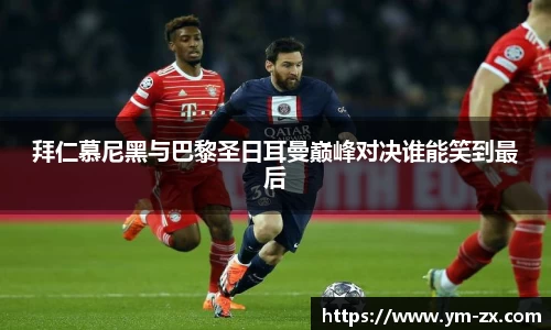 拜仁慕尼黑与巴黎圣日耳曼巅峰对决谁能笑到最后