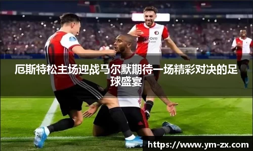 厄斯特松主场迎战马尔默期待一场精彩对决的足球盛宴